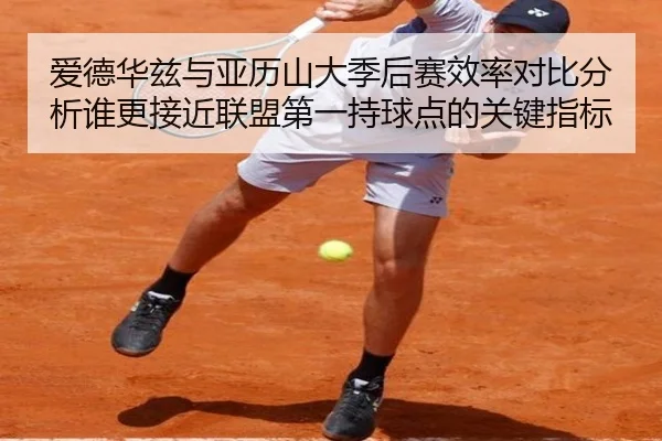爱德华兹与亚历山大季后赛效率对比分析谁更接近联盟第一持球点的关键指标