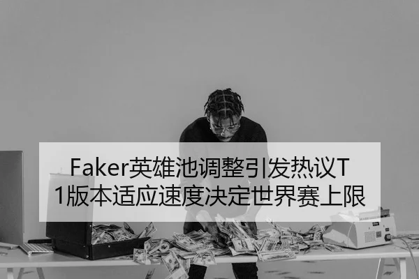 Faker英雄池调整引发热议T1版本适应速度决定世界赛上限