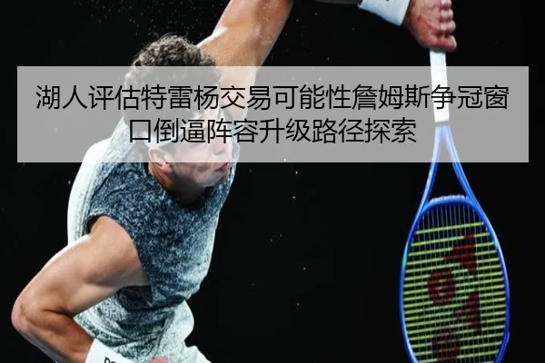 湖人评估特雷杨交易可能性詹姆斯争冠窗口倒逼阵容升级路径探索