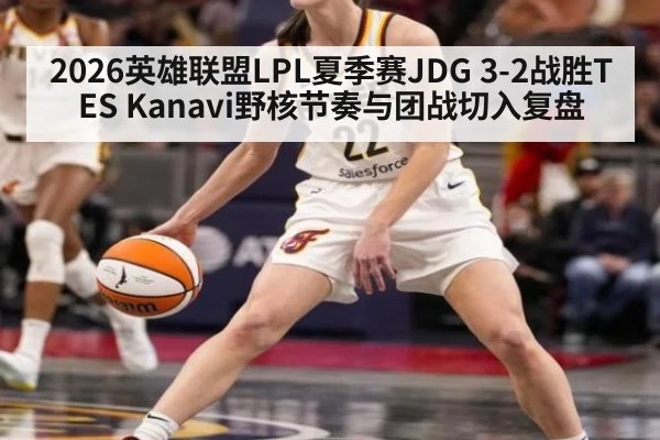 2026英雄联盟LPL夏季赛JDG 3-2战胜TES Kanavi野核节奏与团战切入复盘