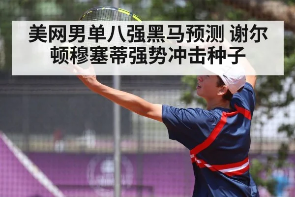美网男单八强黑马预测 谢尔顿穆塞蒂强势冲击种子