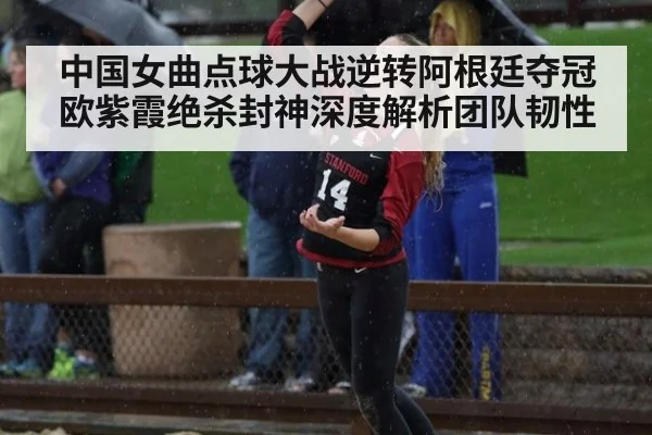 中国女曲点球大战逆转阿根廷夺冠 欧紫霞绝杀封神深度解析团队韧性