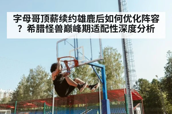 字母哥顶薪续约雄鹿后如何优化阵容？希腊怪兽巅峰期适配性深度分析