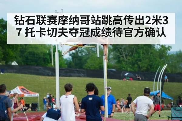 钻石联赛摩纳哥站跳高传出2米37 托卡切夫夺冠成绩待官方确认