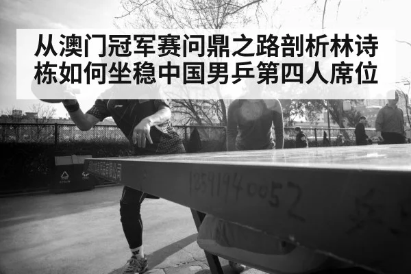 从澳门冠军赛问鼎之路剖析林诗栋如何坐稳中国男乒第四人席位