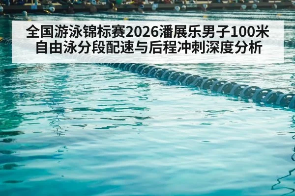 全国游泳锦标赛2026潘展乐男子100米自由泳分段配速与后程冲刺深度分析