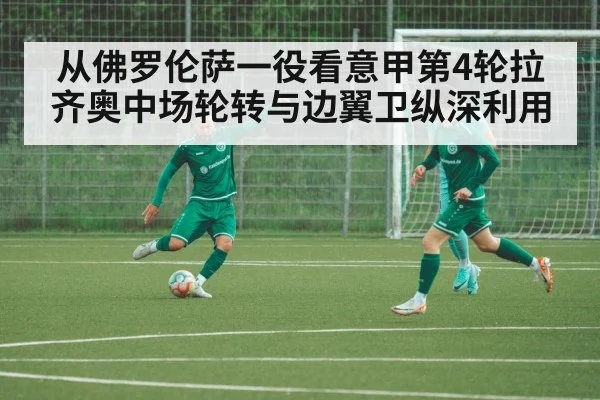 从佛罗伦萨一役看意甲第4轮拉齐奥中场轮转与边翼卫纵深利用