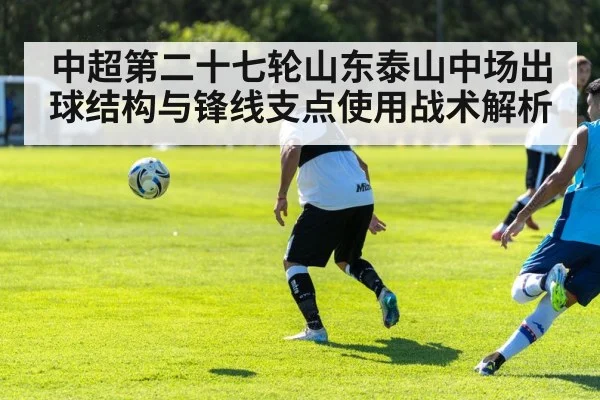 中超第二十七轮山东泰山中场出球结构与锋线支点使用战术解析