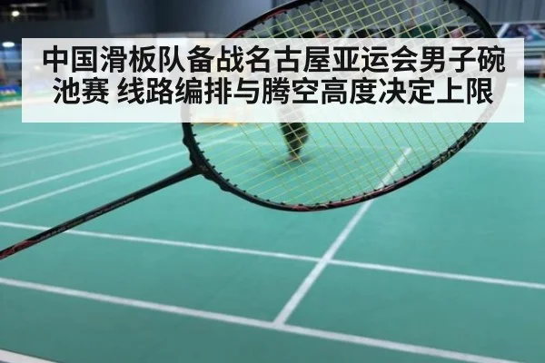 中国滑板队备战名古屋亚运会男子碗池赛 线路编排与腾空高度决定上限