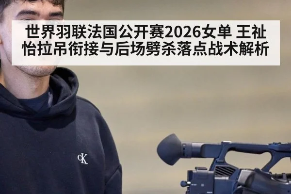 世界羽联法国公开赛2026女单 王祉怡拉吊衔接与后场劈杀落点战术解析