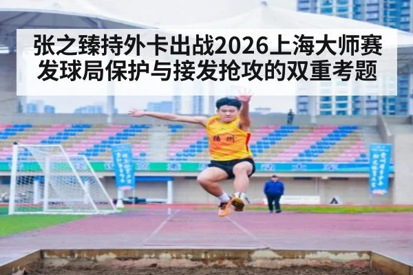 张之臻持外卡出战2026上海大师赛 发球局保护与接发抢攻的双重考题