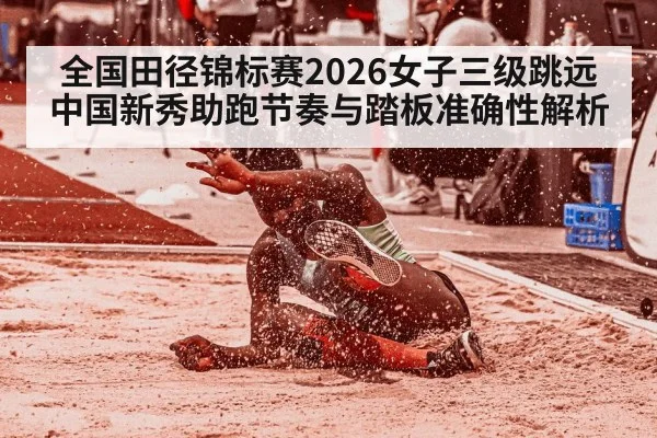 全国田径锦标赛2026女子三级跳远 中国新秀助跑节奏与踏板准确性解析