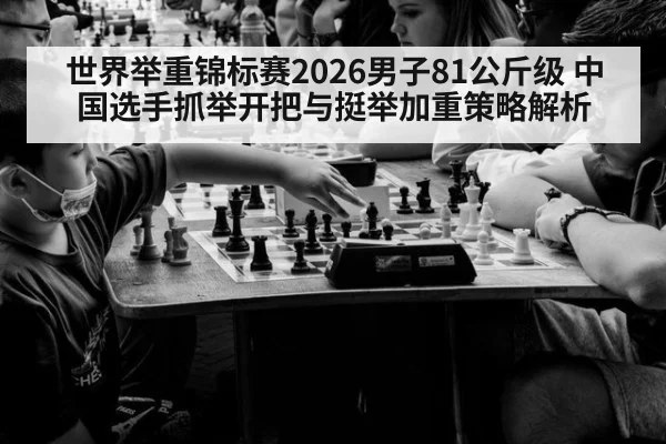 世界举重锦标赛2026男子81公斤级 中国选手抓举开把与挺举加重策略解析