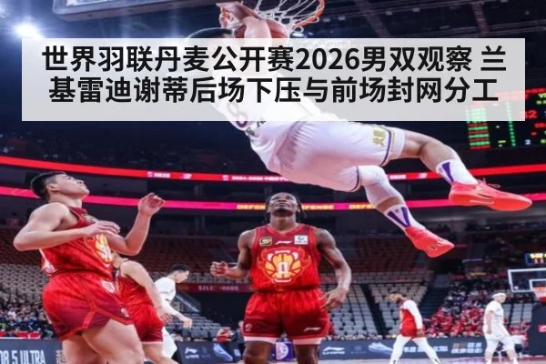 世界羽联丹麦公开赛2026男双观察 兰基雷迪谢蒂后场下压与前场封网分工