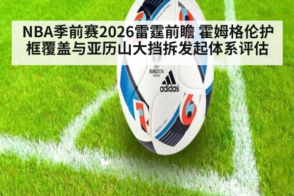 NBA季前赛2026雷霆前瞻 霍姆格伦护框覆盖与亚历山大挡拆发起体系评估