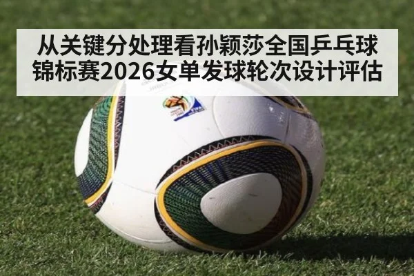 从关键分处理看孙颖莎全国乒乓球锦标赛2026女单发球轮次设计评估